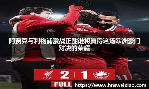 阿贾克与利物浦激战正酣谁将赢得这场欧洲豪门对决的荣耀