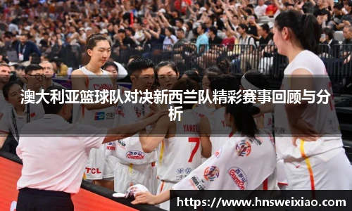 澳大利亚篮球队对决新西兰队精彩赛事回顾与分析