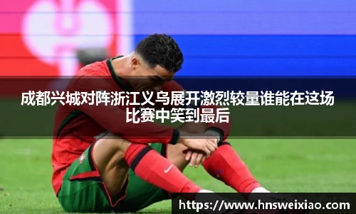 成都兴城对阵浙江义乌展开激烈较量谁能在这场比赛中笑到最后